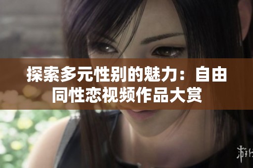 探索多元性别的魅力：自由同性恋视频作品大赏