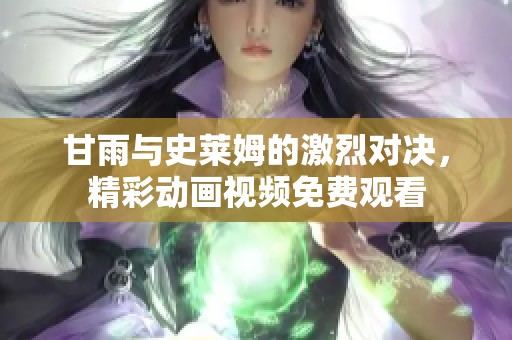 甘雨与史莱姆的激烈对决，精彩动画视频免费观看