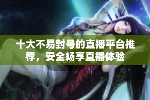 十大不易封号的直播平台推荐，安全畅享直播体验