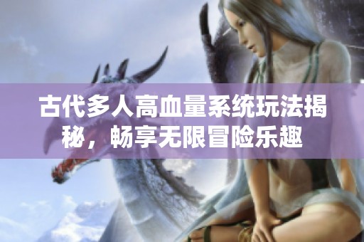 古代多人高血量系统玩法揭秘，畅享无限冒险乐趣