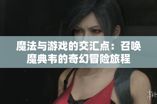 魔法与游戏的交汇点：召唤魔典韦的奇幻冒险旅程
