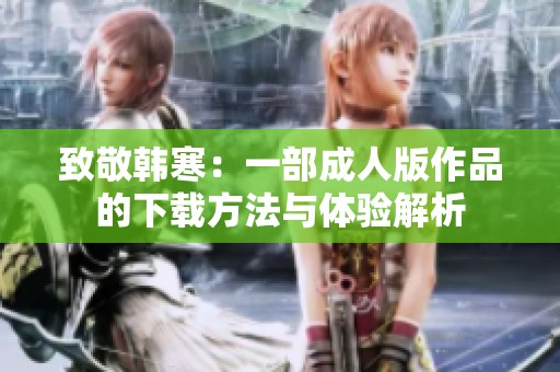 致敬韩寒：一部成人版作品的下载方法与体验解析