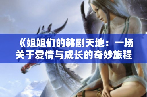 《姐姐们的韩剧天地：一场关于爱情与成长的奇妙旅程》