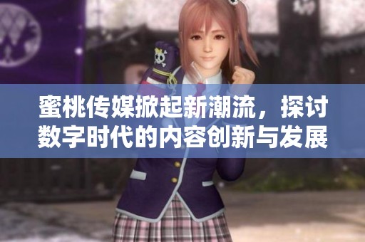 蜜桃传媒掀起新潮流，探讨数字时代的内容创新与发展