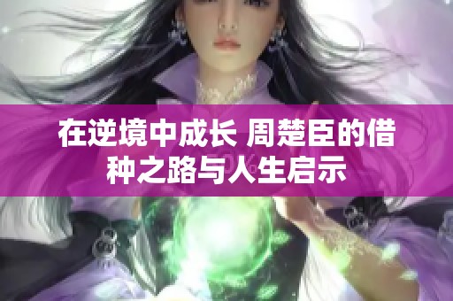 在逆境中成长 周楚臣的借种之路与人生启示