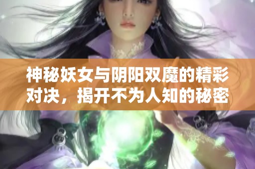 神秘妖女与阴阳双魔的精彩对决，揭开不为人知的秘密