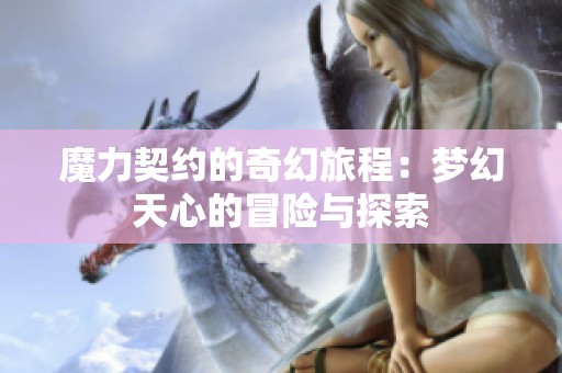 魔力契约的奇幻旅程：梦幻天心的冒险与探索