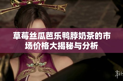 草莓丝瓜芭乐鸭脖奶茶的市场价格大揭秘与分析