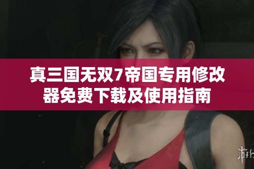 真三国无双7帝国专用修改器免费下载及使用指南