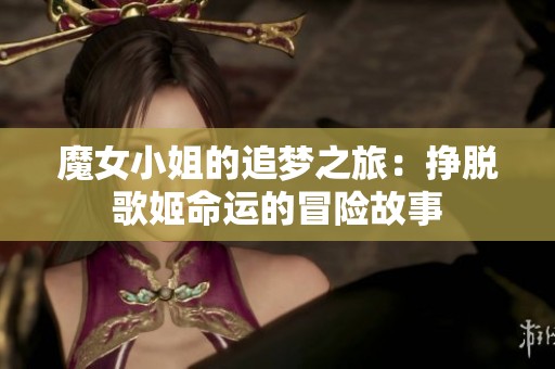 魔女小姐的追梦之旅：挣脱歌姬命运的冒险故事