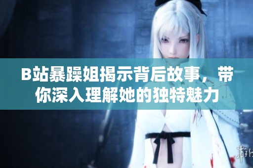 B站暴躁姐揭示背后故事，带你深入理解她的独特魅力