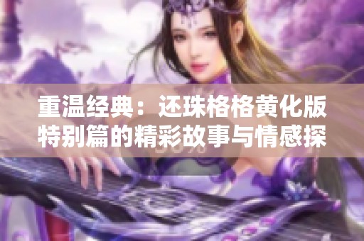 重温经典：还珠格格黄化版特别篇的精彩故事与情感探讨