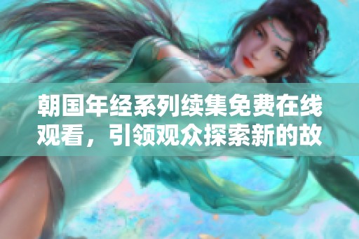 朝国年经系列续集免费在线观看，引领观众探索新的故事篇章