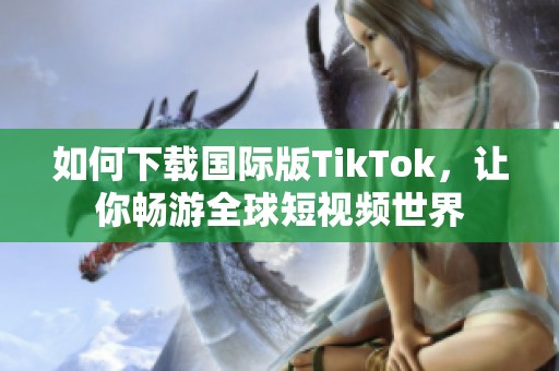 如何下载国际版TikTok，让你畅游全球短视频世界