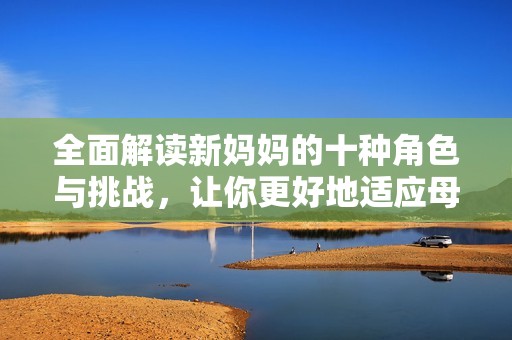 全面解读新妈妈的十种角色与挑战，让你更好地适应母亲身份
