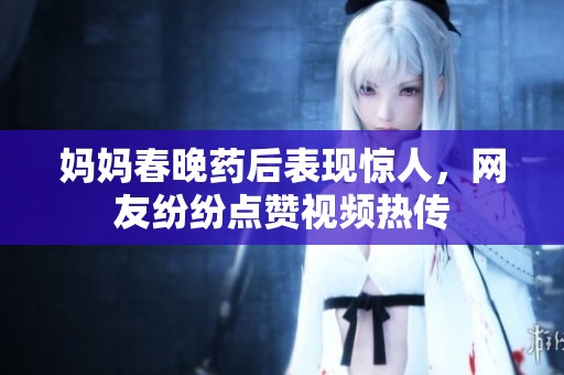 妈妈春晚药后表现惊人，网友纷纷点赞视频热传