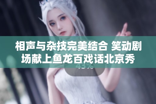 相声与杂技完美结合 笑动剧场献上鱼龙百戏话北京秀