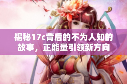 揭秘17c背后的不为人知的故事，正能量引领新方向