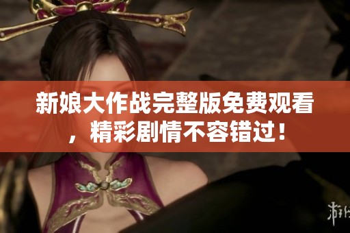 新娘大作战完整版免费观看，精彩剧情不容错过！