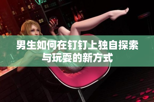男生如何在钉钉上独自探索与玩耍的新方式