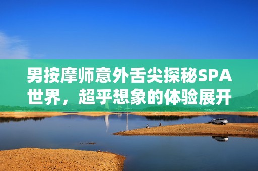 男按摩师意外舌尖探秘SPA世界，超乎想象的体验展开
