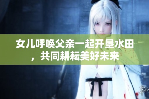 女儿呼唤父亲一起开垦水田，共同耕耘美好未来