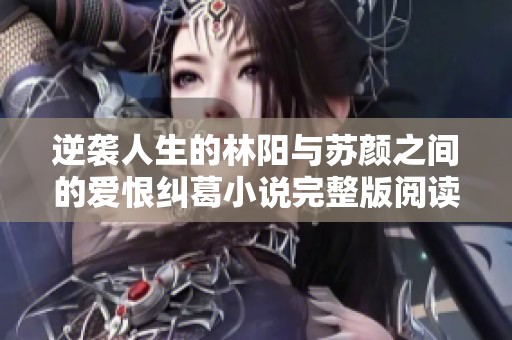逆袭人生的林阳与苏颜之间的爱恨纠葛小说完整版阅读