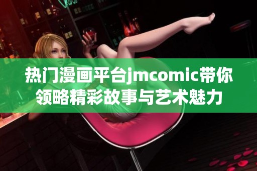 热门漫画平台jmcomic带你领略精彩故事与艺术魅力