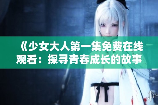 《少女大人第一集免费在线观看：探寻青春成长的故事》