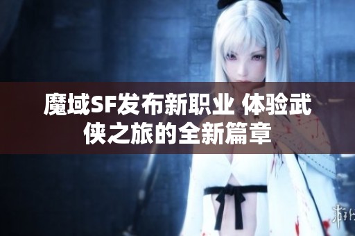 魔域SF发布新职业 体验武侠之旅的全新篇章