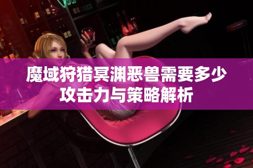 魔域狩猎冥渊恶兽需要多少攻击力与策略解析