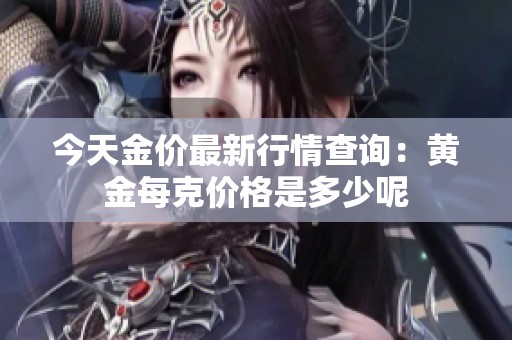 今天金价最新行情查询：黄金每克价格是多少呢