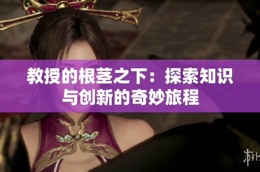 教授的根茎之下：探索知识与创新的奇妙旅程