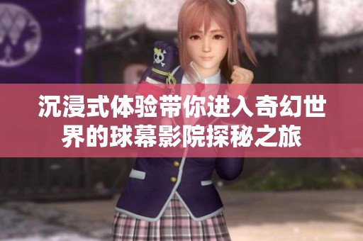 沉浸式体验带你进入奇幻世界的球幕影院探秘之旅
