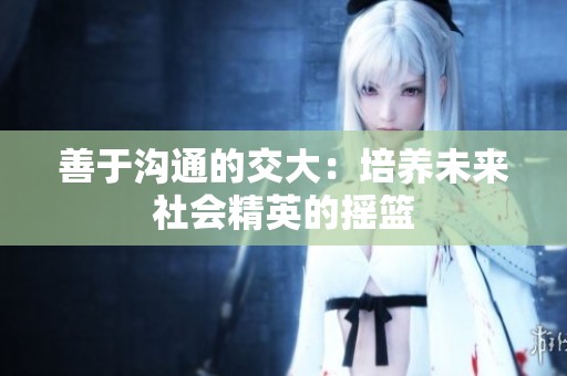 善于沟通的交大：培养未来社会精英的摇篮