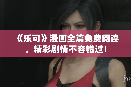《乐可》漫画全篇免费阅读，精彩剧情不容错过！