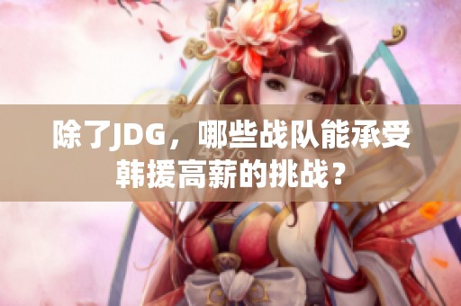 除了JDG，哪些战队能承受韩援高薪的挑战？