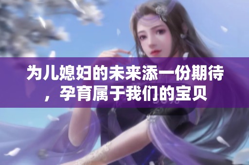 为儿媳妇的未来添一份期待，孕育属于我们的宝贝