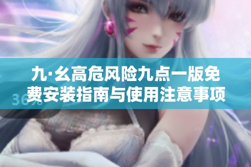 九·幺高危风险九点一版免费安装指南与使用注意事项