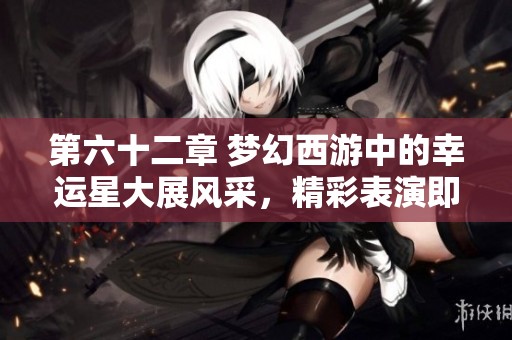 第六十二章 梦幻西游中的幸运星大展风采，精彩表演即将开启