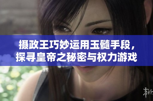 摄政王巧妙运用玉髓手段，探寻皇帝之秘密与权力游戏