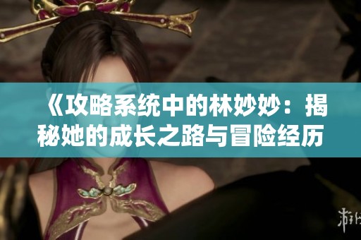 《攻略系统中的林妙妙：揭秘她的成长之路与冒险经历》