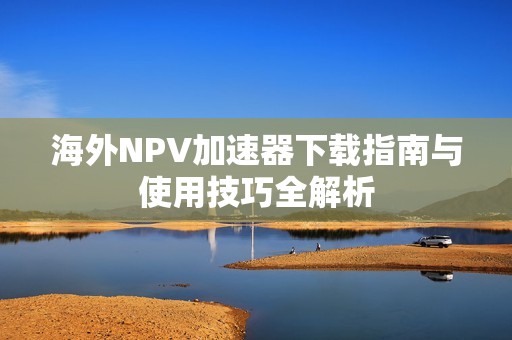 海外NPV加速器下载指南与使用技巧全解析