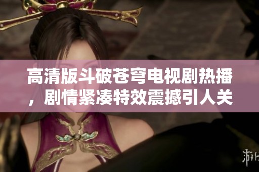 高清版斗破苍穹电视剧热播，剧情紧凑特效震撼引人关注