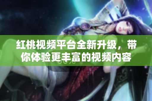 红桃视频平台全新升级，带你体验更丰富的视频内容