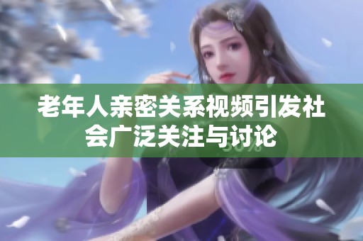 老年人亲密关系视频引发社会广泛关注与讨论