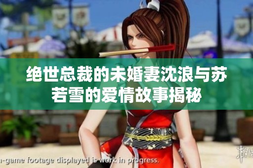 绝世总裁的未婚妻沈浪与苏若雪的爱情故事揭秘