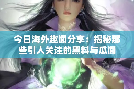 今日海外趣闻分享：揭秘那些引人关注的黑料与瓜闻