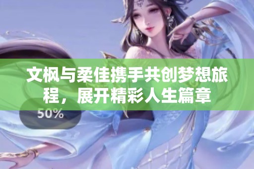 文枫与柔佳携手共创梦想旅程，展开精彩人生篇章