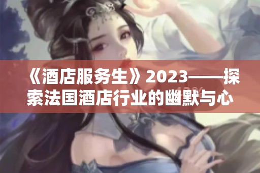 《酒店服务生》2023——探索法国酒店行业的幽默与心酸故事